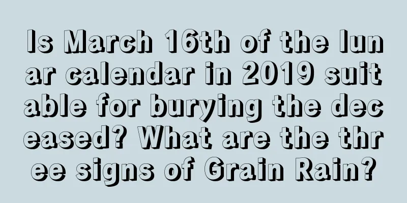 Is March 16th of the lunar calendar in 2019 suitable for burying the deceased? What are the three signs of Grain Rain?
