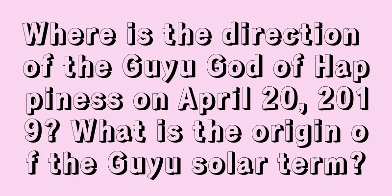 Where is the direction of the Guyu God of Happiness on April 20, 2019? What is the origin of the Guyu solar term?