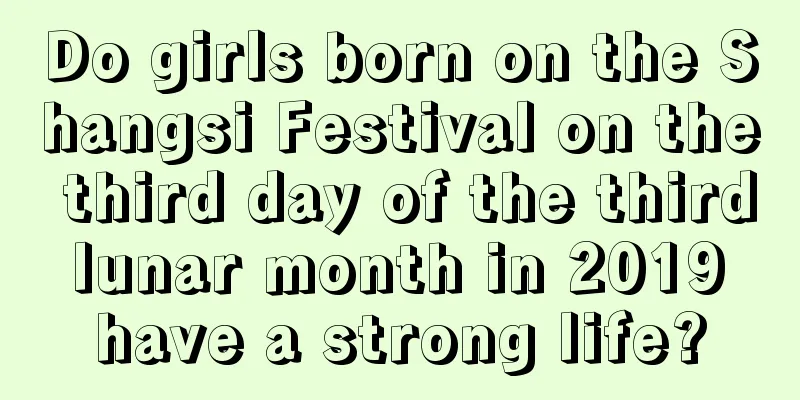 Do girls born on the Shangsi Festival on the third day of the third lunar month in 2019 have a strong life?