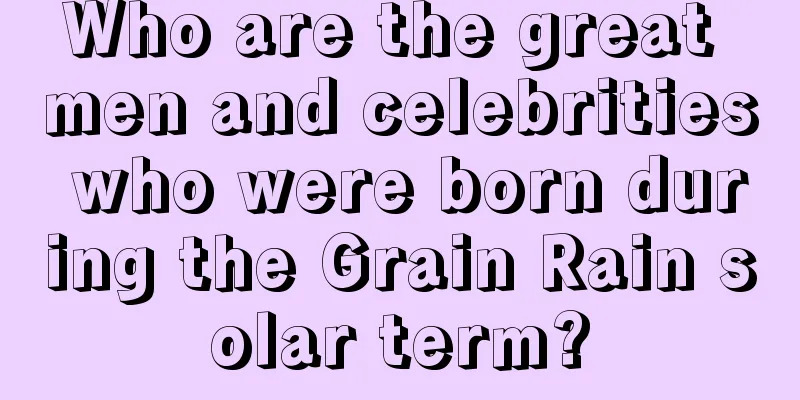 Who are the great men and celebrities who were born during the Grain Rain solar term?