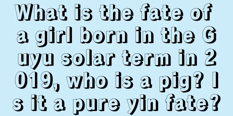 What is the fate of a girl born in the Guyu solar term in 2019, who is a pig? Is it a pure yin fate?