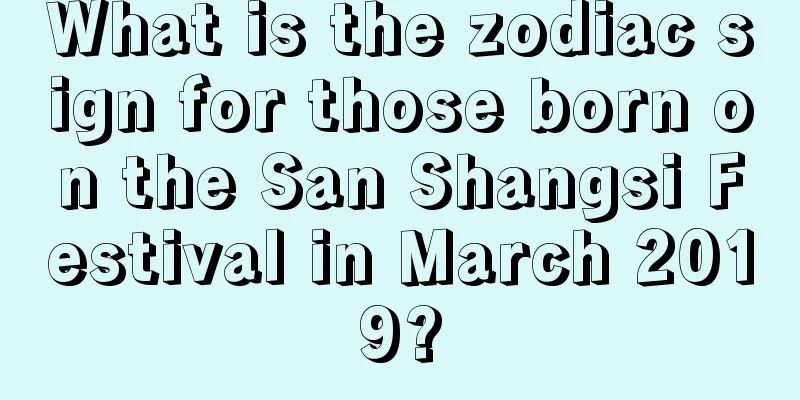 What is the zodiac sign for those born on the San Shangsi Festival in March 2019?