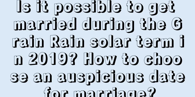 Is it possible to get married during the Grain Rain solar term in 2019? How to choose an auspicious date for marriage?