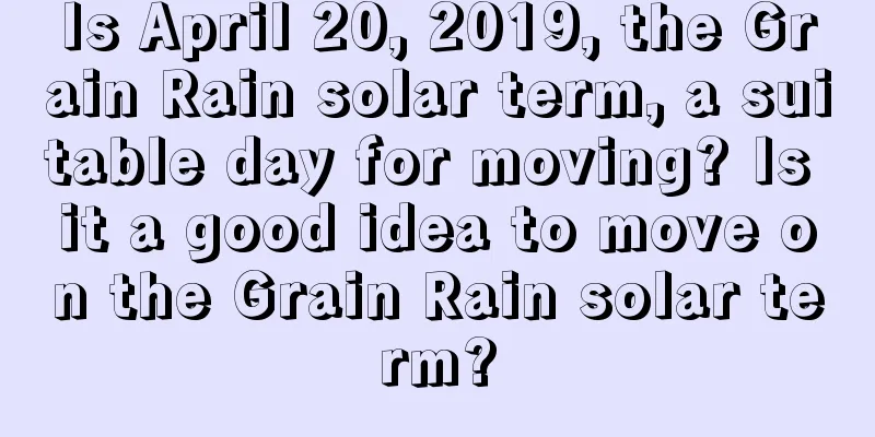 Is April 20, 2019, the Grain Rain solar term, a suitable day for moving? Is it a good idea to move on the Grain Rain solar term?