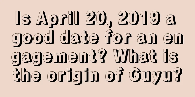 Is April 20, 2019 a good date for an engagement? What is the origin of Guyu?