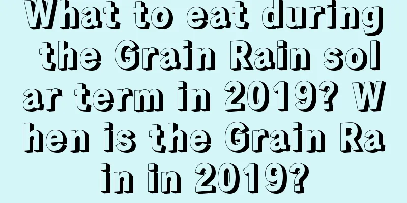 What to eat during the Grain Rain solar term in 2019? When is the Grain Rain in 2019?