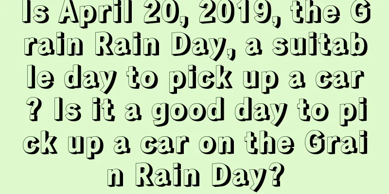 Is April 20, 2019, the Grain Rain Day, a suitable day to pick up a car? Is it a good day to pick up a car on the Grain Rain Day?