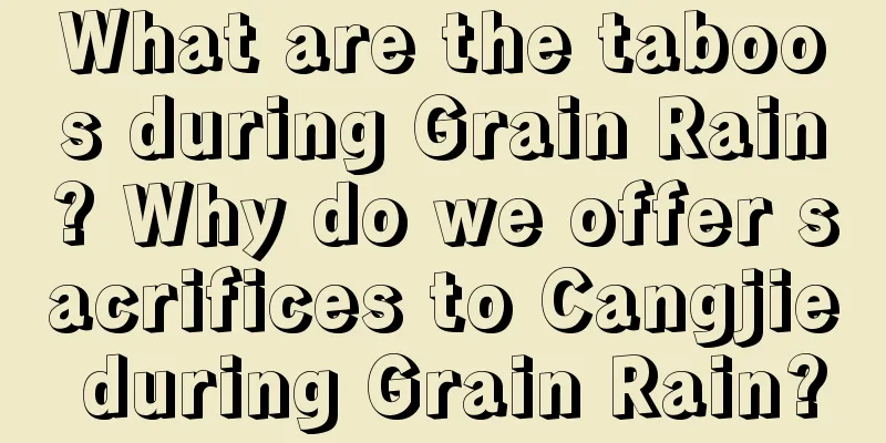 What are the taboos during Grain Rain? Why do we offer sacrifices to Cangjie during Grain Rain?