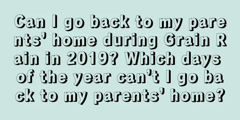 Can I go back to my parents’ home during Grain Rain in 2019? Which days of the year can’t I go back to my parents’ home?