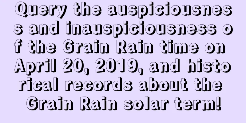 Query the auspiciousness and inauspiciousness of the Grain Rain time on April 20, 2019, and historical records about the Grain Rain solar term!