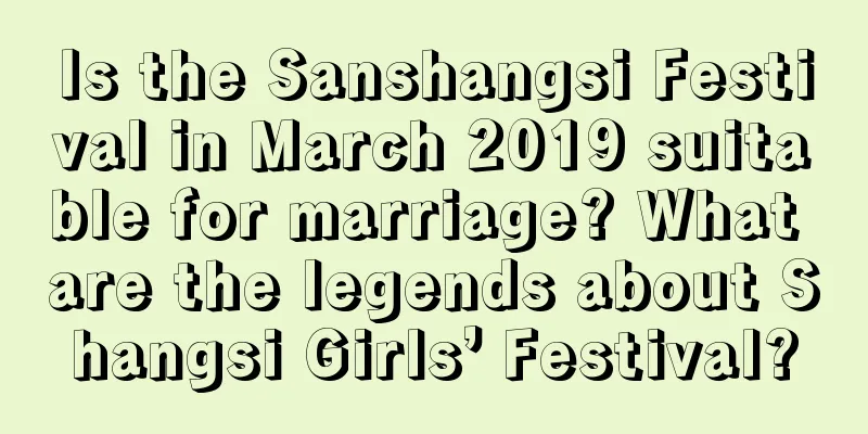 Is the Sanshangsi Festival in March 2019 suitable for marriage? What are the legends about Shangsi Girls’ Festival?
