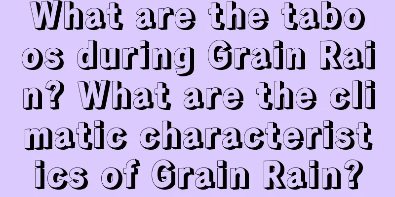What are the taboos during Grain Rain? What are the climatic characteristics of Grain Rain?