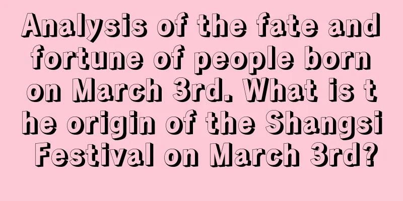 Analysis of the fate and fortune of people born on March 3rd. What is the origin of the Shangsi Festival on March 3rd?