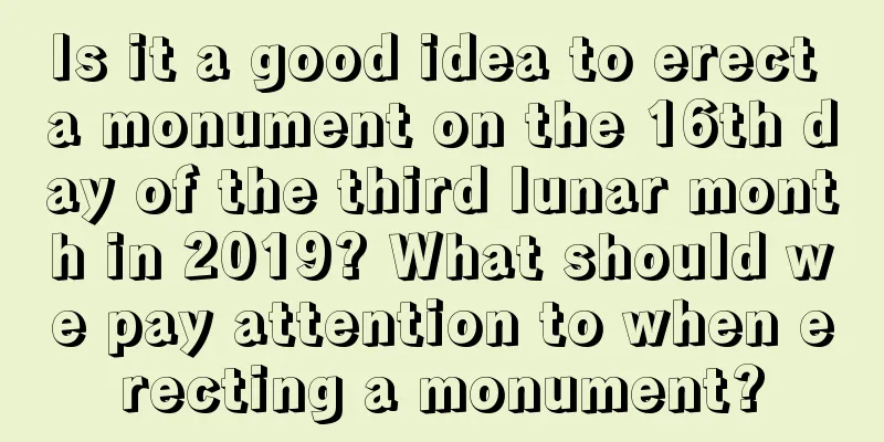 Is it a good idea to erect a monument on the 16th day of the third lunar month in 2019? What should we pay attention to when erecting a monument?