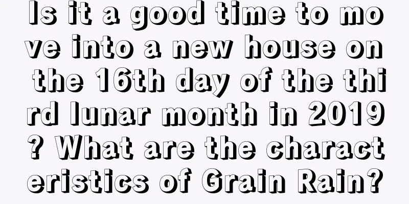 Is it a good time to move into a new house on the 16th day of the third lunar month in 2019? What are the characteristics of Grain Rain?