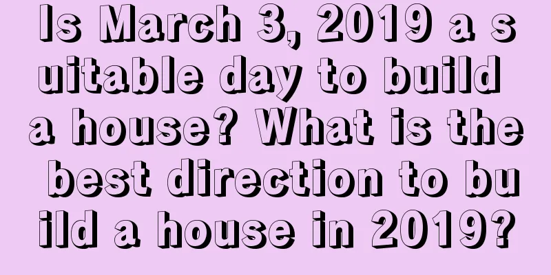 Is March 3, 2019 a suitable day to build a house? What is the best direction to build a house in 2019?