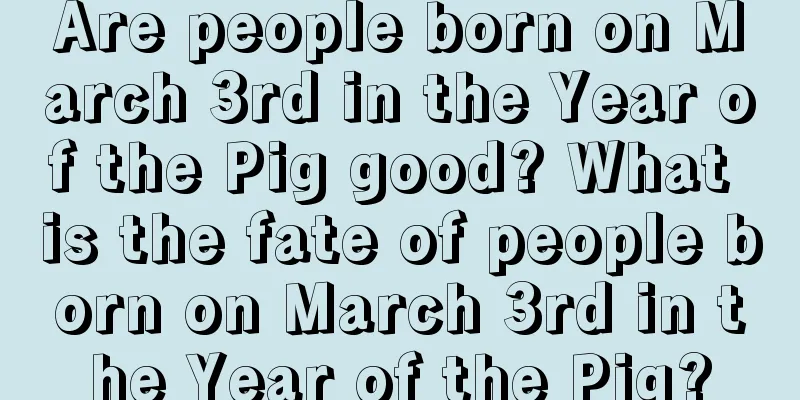 Are people born on March 3rd in the Year of the Pig good? What is the fate of people born on March 3rd in the Year of the Pig?