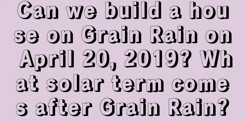 Can we build a house on Grain Rain on April 20, 2019? What solar term comes after Grain Rain?