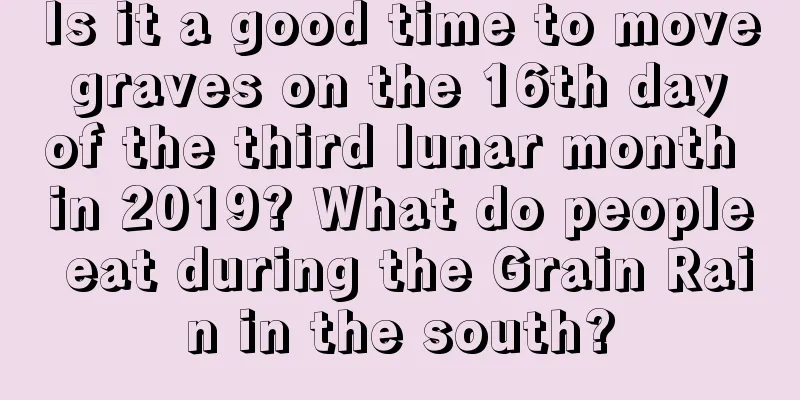 Is it a good time to move graves on the 16th day of the third lunar month in 2019? What do people eat during the Grain Rain in the south?