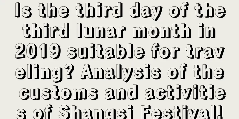 Is the third day of the third lunar month in 2019 suitable for traveling? Analysis of the customs and activities of Shangsi Festival!