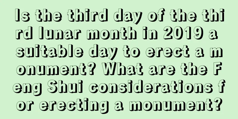 Is the third day of the third lunar month in 2019 a suitable day to erect a monument? What are the Feng Shui considerations for erecting a monument?