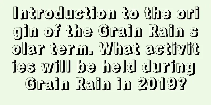 Introduction to the origin of the Grain Rain solar term. What activities will be held during Grain Rain in 2019?