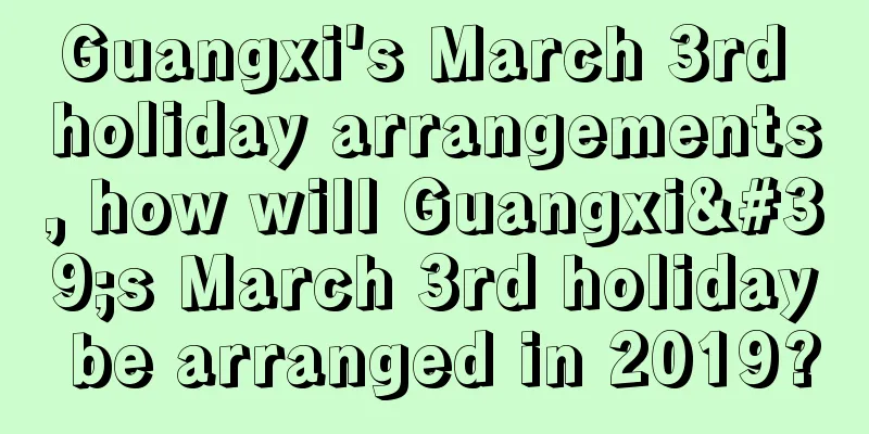 Guangxi's March 3rd holiday arrangements, how will Guangxi's March 3rd holiday be arranged in 2019?