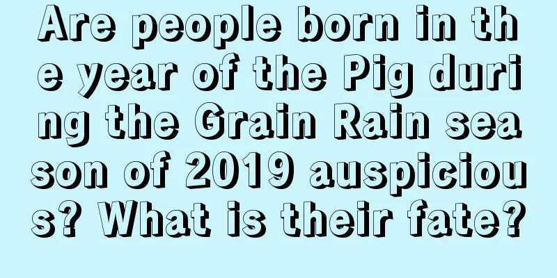 Are people born in the year of the Pig during the Grain Rain season of 2019 auspicious? What is their fate?