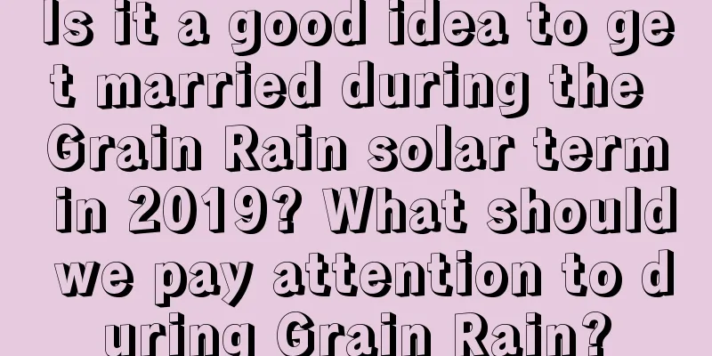 Is it a good idea to get married during the Grain Rain solar term in 2019? What should we pay attention to during Grain Rain?