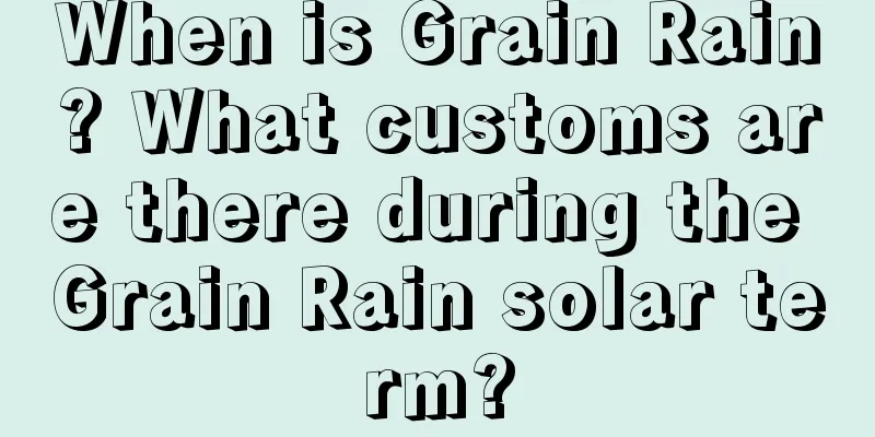When is Grain Rain? What customs are there during the Grain Rain solar term?