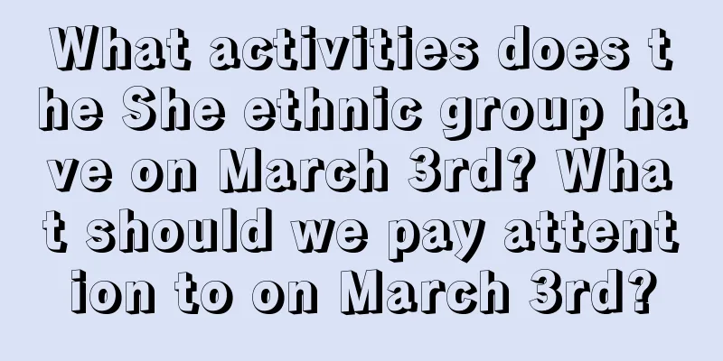 What activities does the She ethnic group have on March 3rd? What should we pay attention to on March 3rd?