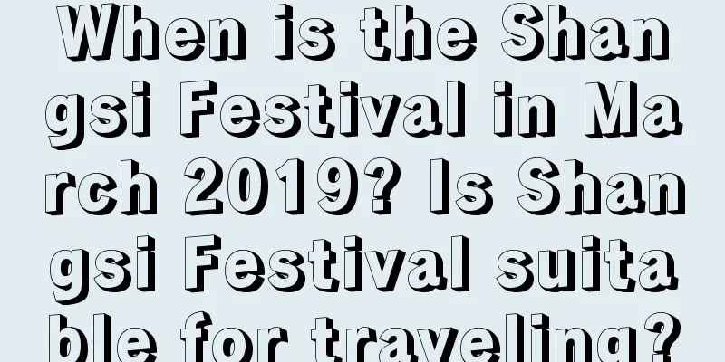 When is the Shangsi Festival in March 2019? Is Shangsi Festival suitable for traveling?