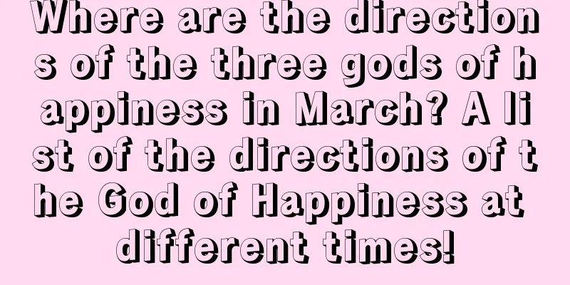 Where are the directions of the three gods of happiness in March? A list of the directions of the God of Happiness at different times!