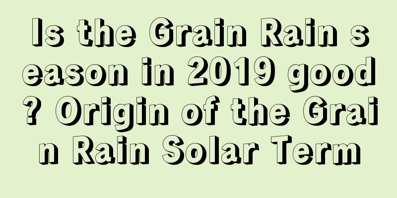 Is the Grain Rain season in 2019 good? Origin of the Grain Rain Solar Term