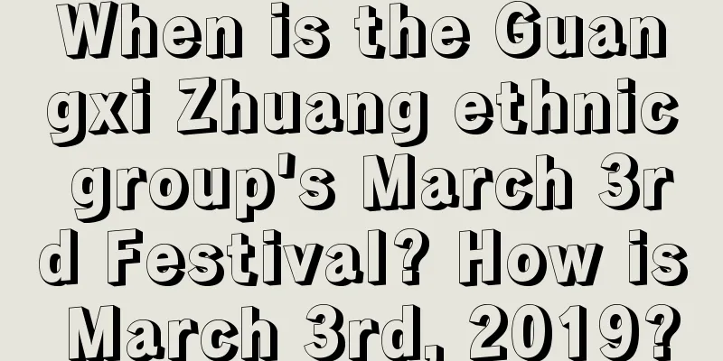 When is the Guangxi Zhuang ethnic group's March 3rd Festival? How is March 3rd, 2019?