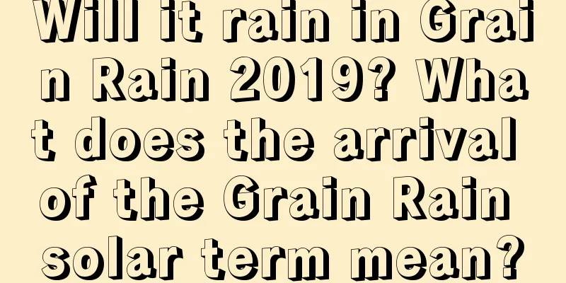 Will it rain in Grain Rain 2019? What does the arrival of the Grain Rain solar term mean?