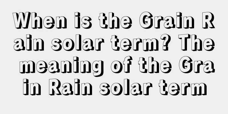 When is the Grain Rain solar term? The meaning of the Grain Rain solar term