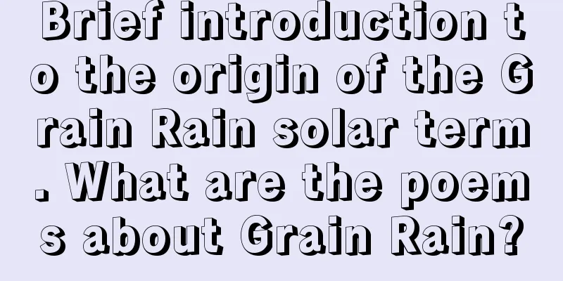 Brief introduction to the origin of the Grain Rain solar term. What are the poems about Grain Rain?