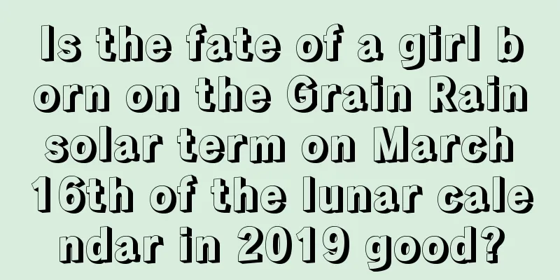 Is the fate of a girl born on the Grain Rain solar term on March 16th of the lunar calendar in 2019 good?