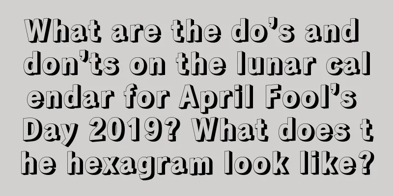 What are the do’s and don’ts on the lunar calendar for April Fool’s Day 2019? What does the hexagram look like?