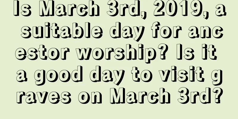 Is March 3rd, 2019, a suitable day for ancestor worship? Is it a good day to visit graves on March 3rd?