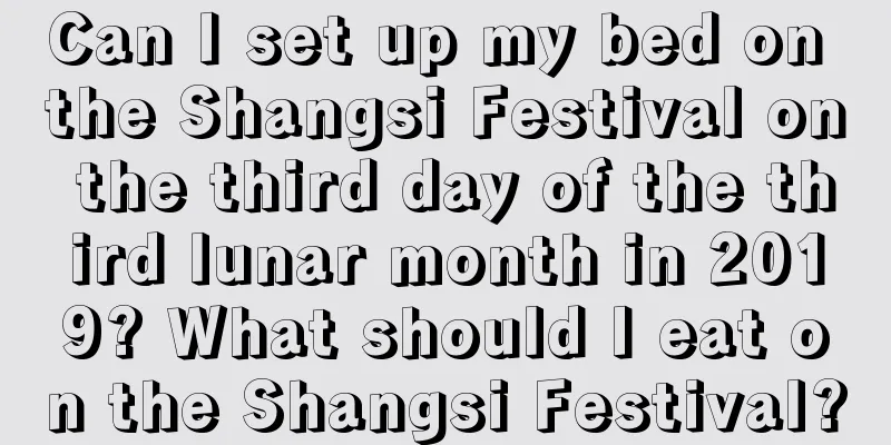 Can I set up my bed on the Shangsi Festival on the third day of the third lunar month in 2019? What should I eat on the Shangsi Festival?