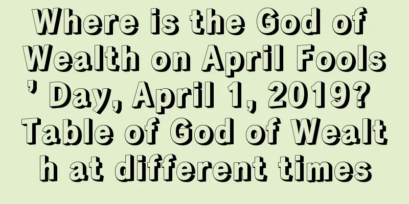 Where is the God of Wealth on April Fools’ Day, April 1, 2019? Table of God of Wealth at different times