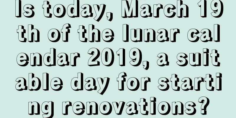 Is today, March 19th of the lunar calendar 2019, a suitable day for starting renovations?
