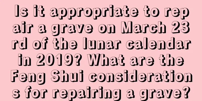 Is it appropriate to repair a grave on March 23rd of the lunar calendar in 2019? What are the Feng Shui considerations for repairing a grave?