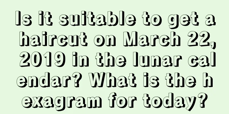 Is it suitable to get a haircut on March 22, 2019 in the lunar calendar? What is the hexagram for today?