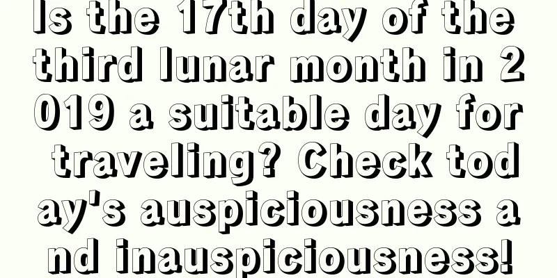 Is the 17th day of the third lunar month in 2019 a suitable day for traveling? Check today's auspiciousness and inauspiciousness!