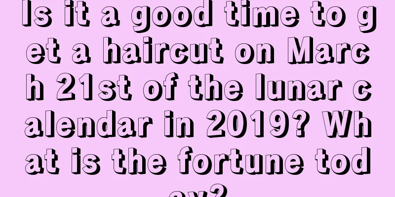 Is it a good time to get a haircut on March 21st of the lunar calendar in 2019? What is the fortune today?