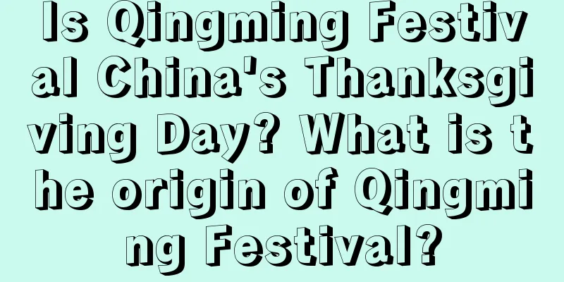 Is Qingming Festival China's Thanksgiving Day? What is the origin of Qingming Festival?