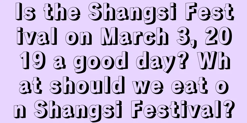 Is the Shangsi Festival on March 3, 2019 a good day? What should we eat on Shangsi Festival?
